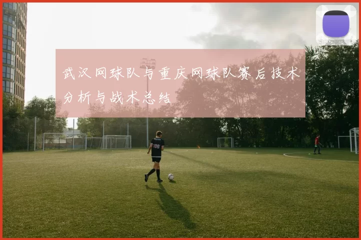 武汉网球队与重庆网球队赛后技术分析与战术总结