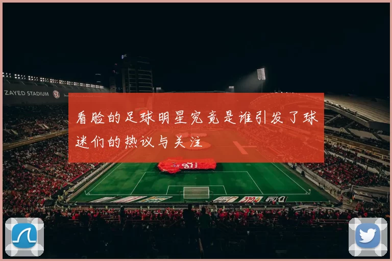 看脸的足球明星究竟是谁引发了球迷们的热议与关注