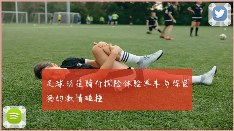 足球明星骑行探险体验单车与绿茵场的激情碰撞