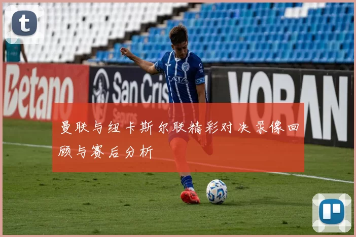 曼联与纽卡斯尔联精彩对决录像回顾与赛后分析