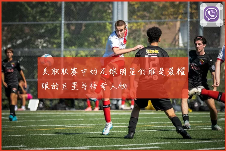 美职联赛中的足球明星们谁是最耀眼的巨星与传奇人物