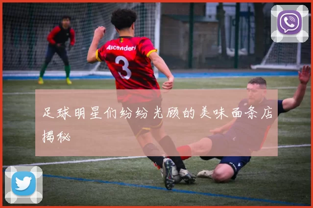 足球明星们纷纷光顾的美味面条店揭秘