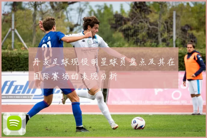 丹麦足球现役明星球员盘点及其在国际赛场的表现分析