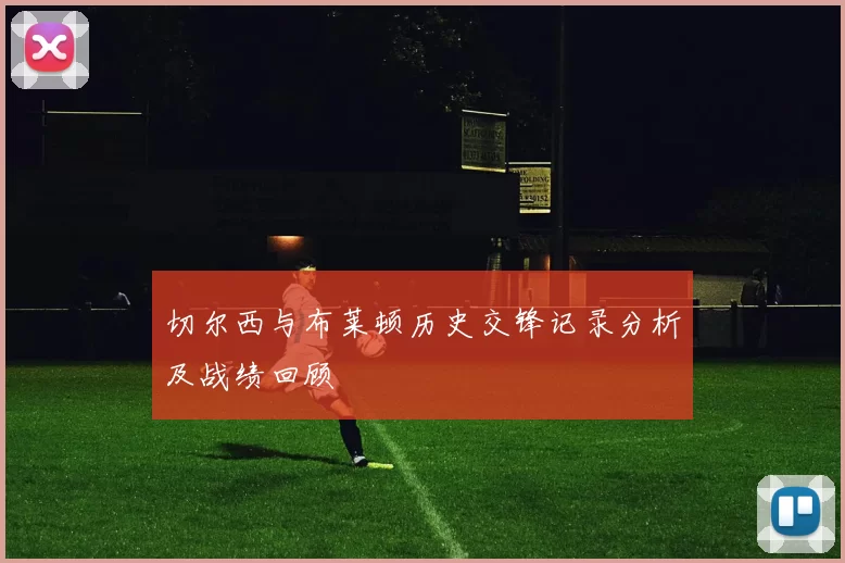 切尔西与布莱顿历史交锋记录分析及战绩回顾