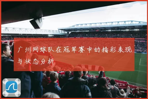 广州网球队在冠军赛中的精彩表现与状态分析