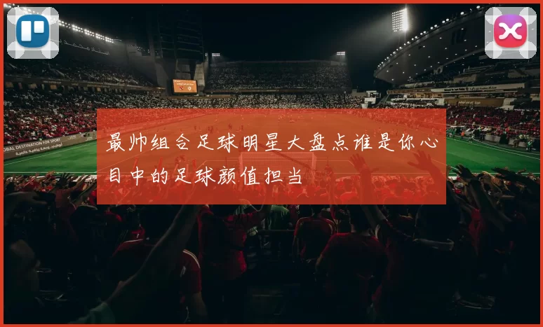 最帅组合足球明星大盘点谁是你心目中的足球颜值担当