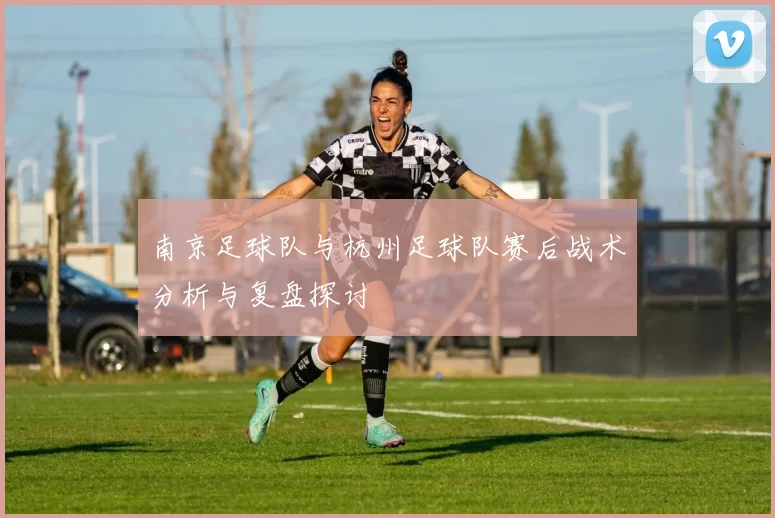 南京足球队与杭州足球队赛后战术分析与复盘探讨