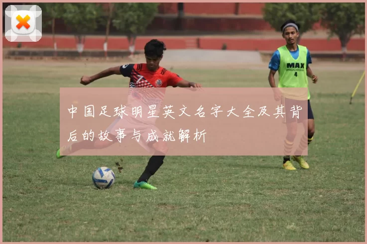 中国足球明星英文名字大全及其背后的故事与成就解析