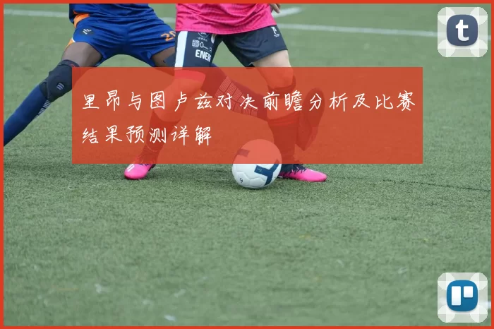 里昂与图卢兹对决前瞻分析及比赛结果预测详解