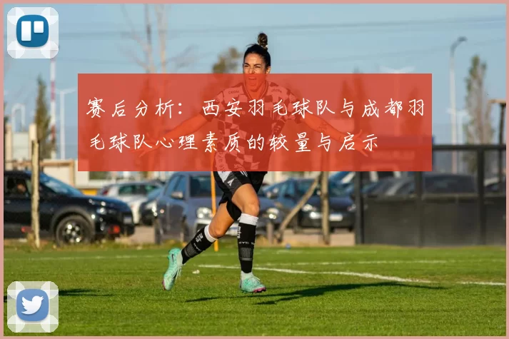 赛后分析：西安羽毛球队与成都羽毛球队心理素质的较量与启示