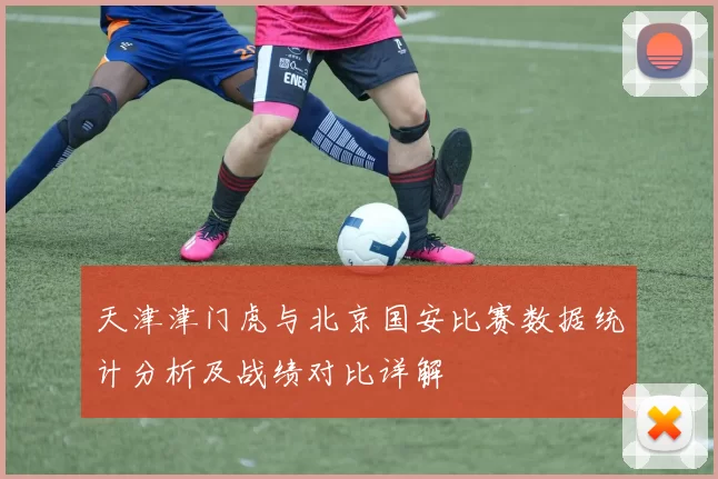 天津津门虎与北京国安比赛数据统计分析及战绩对比详解
