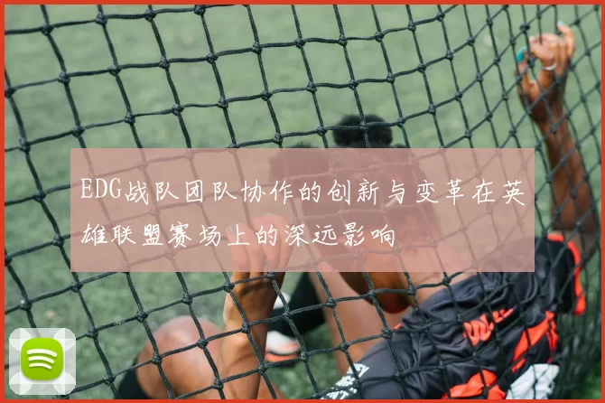 EDG战队团队协作的创新与变革在英雄联盟赛场上的深远影响