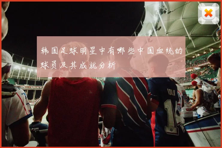 韩国足球明星中有哪些中国血统的球员及其成就分析