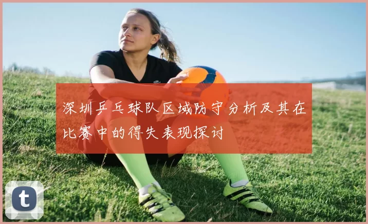 深圳乒乓球队区域防守分析及其在比赛中的得失表现探讨