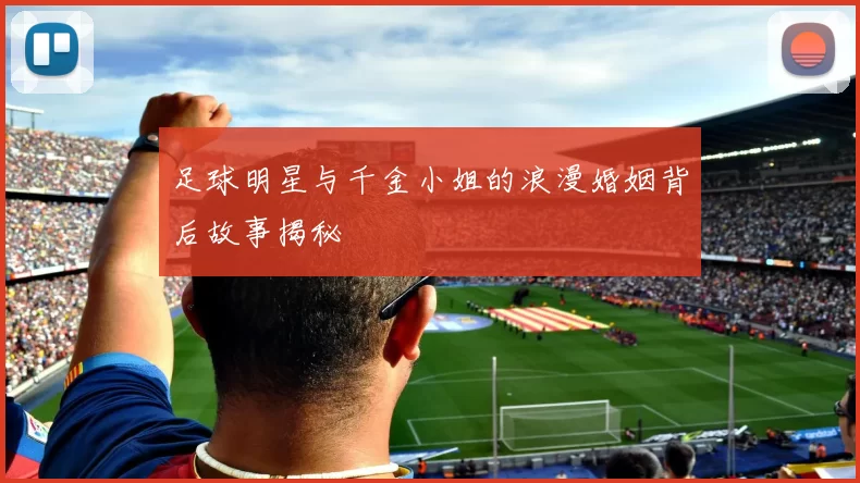 足球明星与千金小姐的浪漫婚姻背后故事揭秘