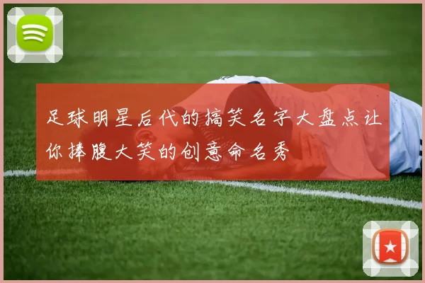 足球明星后代的搞笑名字大盘点让你捧腹大笑的创意命名秀