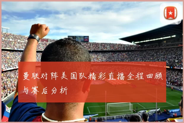 曼联对阵美国队精彩直播全程回顾与赛后分析