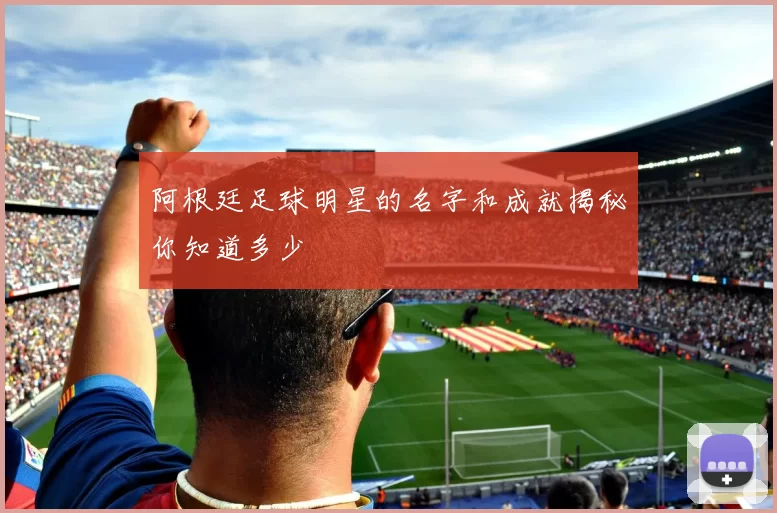 阿根廷足球明星的名字和成就揭秘你知道多少