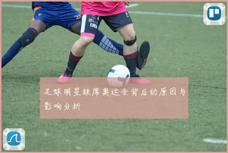 足球明星缺席奥运会背后的原因与影响分析