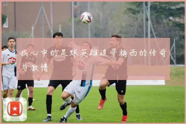 我心中的足球英雄追寻梅西的传奇与激情