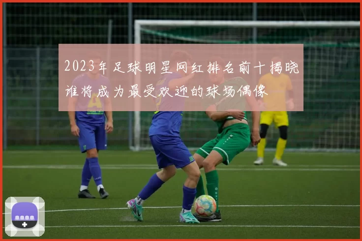 2023年足球明星网红排名前十揭晓谁将成为最受欢迎的球场偶像