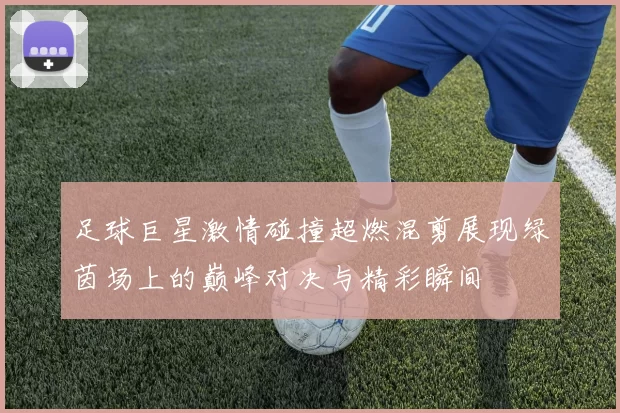 足球巨星激情碰撞超燃混剪展现绿茵场上的巅峰对决与精彩瞬间