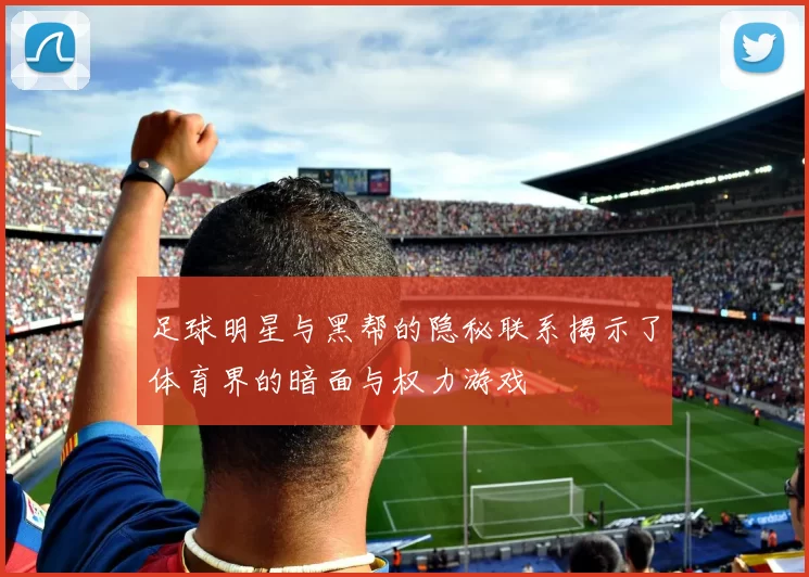 足球明星与黑帮的隐秘联系揭示了体育界的暗面与权力游戏