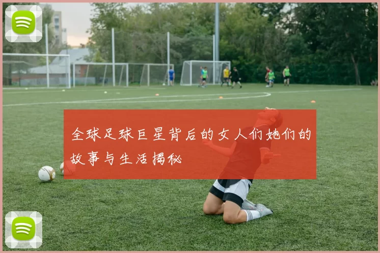 全球足球巨星背后的女人们她们的故事与生活揭秘