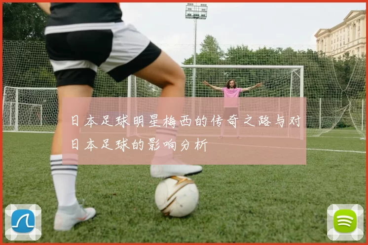 日本足球明星梅西的传奇之路与对日本足球的影响分析