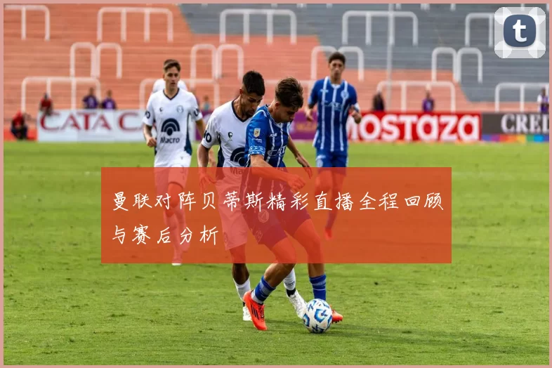 曼联对阵贝蒂斯精彩直播全程回顾与赛后分析