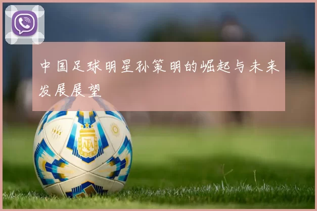中国足球明星孙策明的崛起与未来发展展望