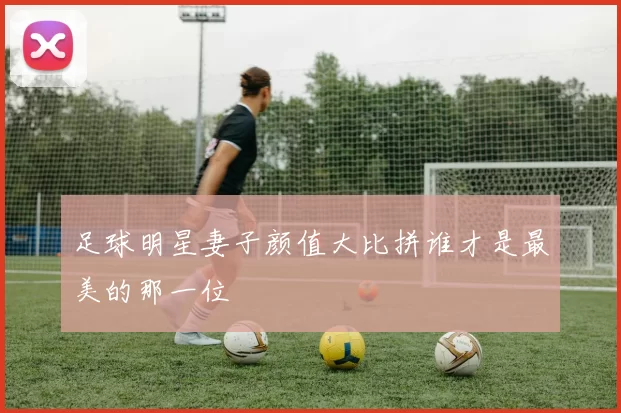 足球明星妻子颜值大比拼谁才是最美的那一位