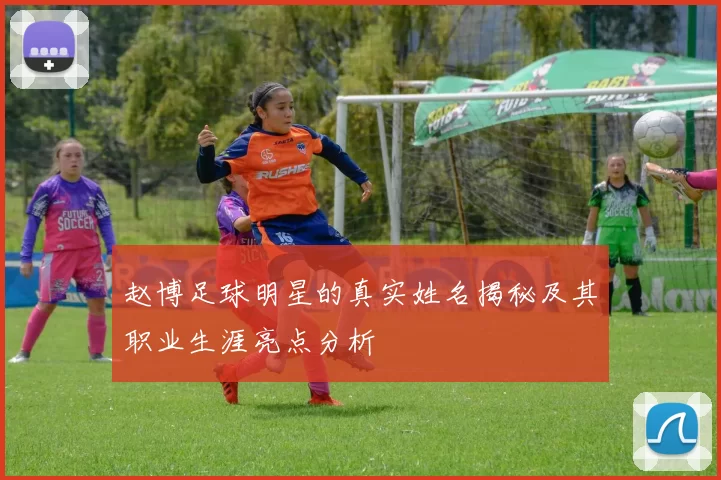 赵博足球明星的真实姓名揭秘及其职业生涯亮点分析