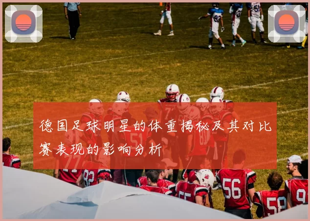 德国足球明星的体重揭秘及其对比赛表现的影响分析