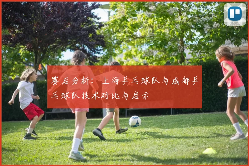 赛后分析：上海乒乓球队与成都乒乓球队技术对比与启示