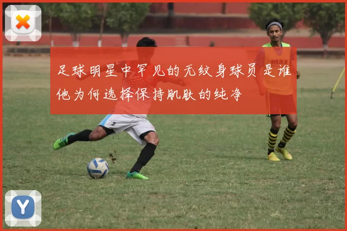 足球明星中罕见的无纹身球员是谁他为何选择保持肌肤的纯净