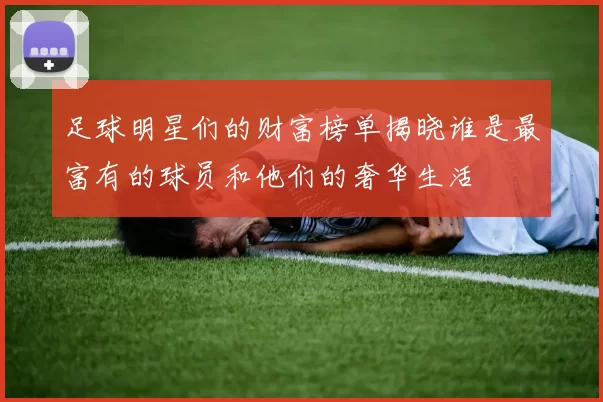 足球明星们的财富榜单揭晓谁是最富有的球员和他们的奢华生活