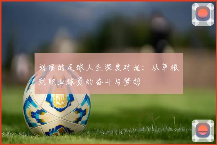 刘丽的足球人生深度对话：从草根到职业球员的奋斗与梦想