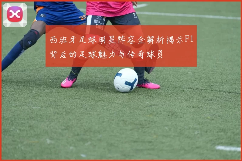 西班牙足球明星阵容全解析揭示F1背后的足球魅力与传奇球员