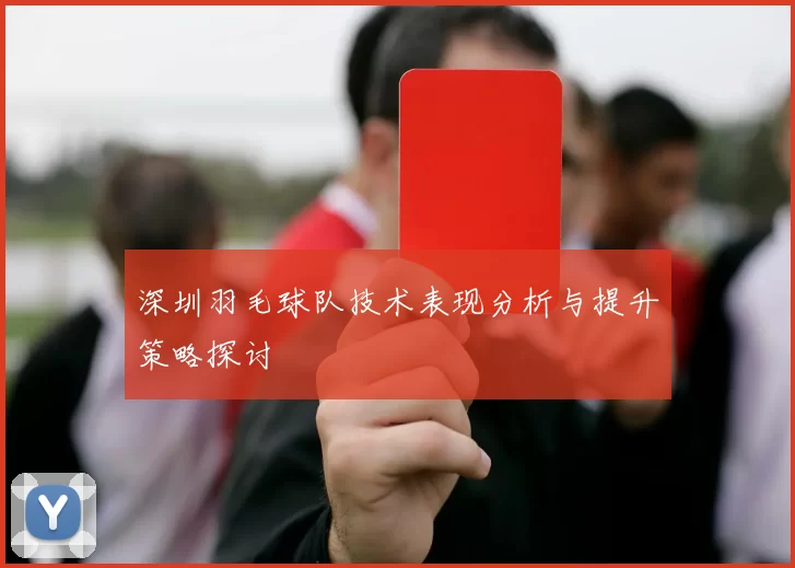 深圳羽毛球队技术表现分析与提升策略探讨