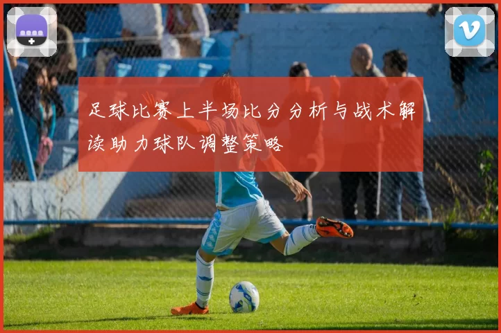足球比赛上半场比分分析与战术解读助力球队调整策略