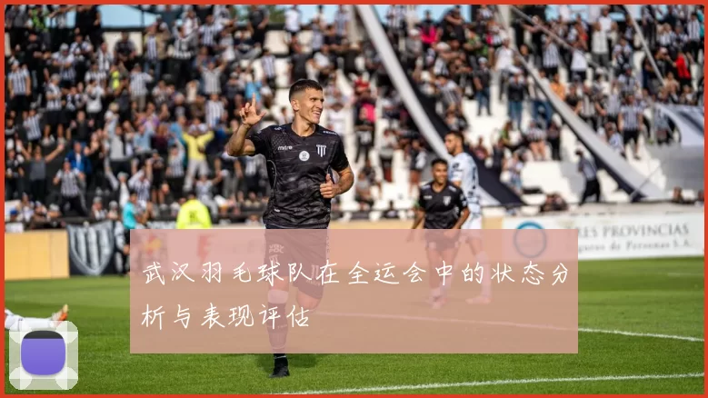 武汉羽毛球队在全运会中的状态分析与表现评估