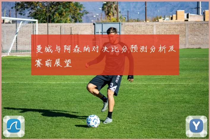 曼城与阿森纳对决比分预测分析及赛前展望