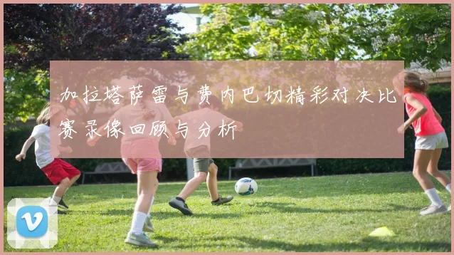 加拉塔萨雷与费内巴切精彩对决比赛录像回顾与分析