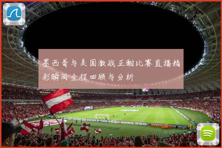 墨西哥与美国激战正酣比赛直播精彩瞬间全程回顾与分析