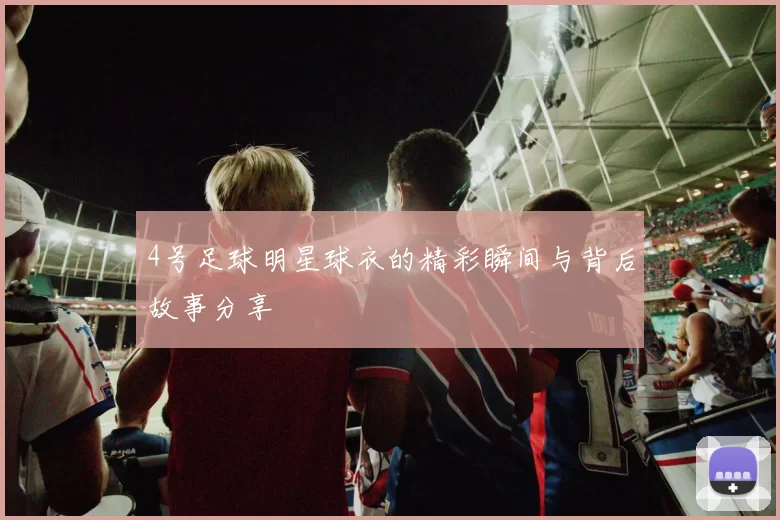 4号足球明星球衣的精彩瞬间与背后故事分享