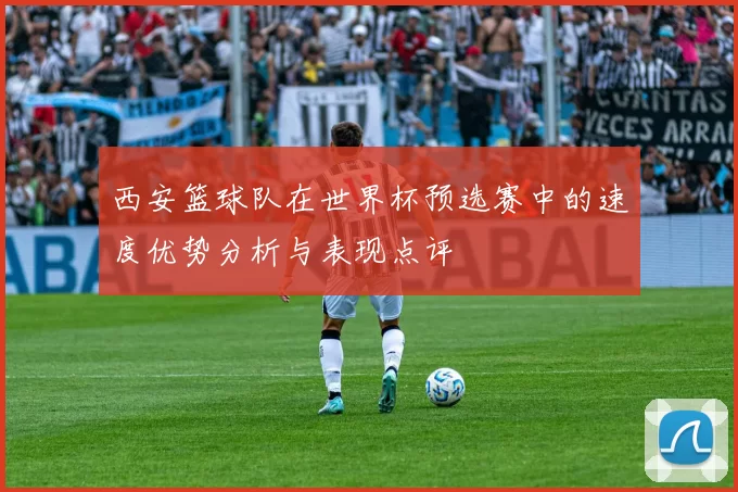西安篮球队在世界杯预选赛中的速度优势分析与表现点评