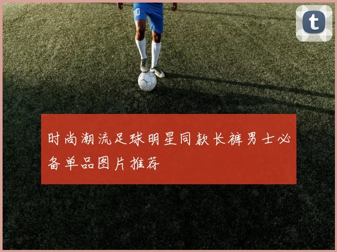 时尚潮流足球明星同款长裤男士必备单品图片推荐