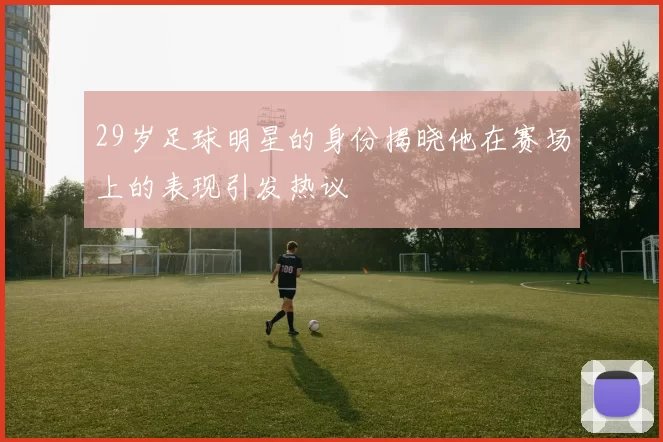 29岁足球明星的身份揭晓他在赛场上的表现引发热议