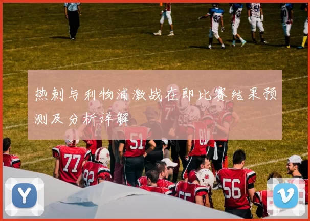 热刺与利物浦激战在即比赛结果预测及分析详解
